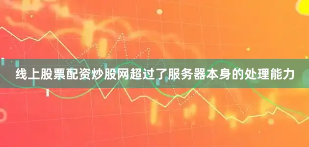 线上股票配资炒股网超过了服务器本身的处理能力