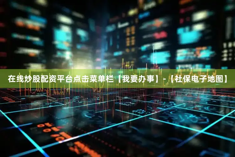 在线炒股配资平台点击菜单栏【我要办事】-【社保电子地图】