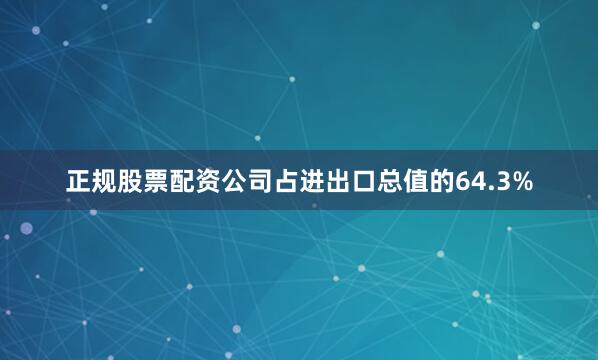 正规股票配资公司占进出口总值的64.3%