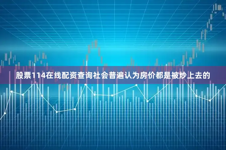 股票114在线配资查询社会普遍认为房价都是被炒上去的