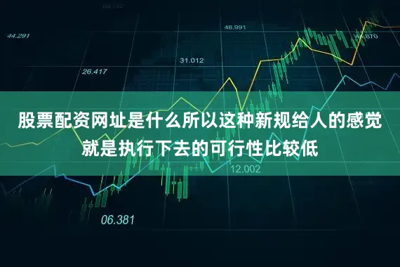 股票配资网址是什么所以这种新规给人的感觉就是执行下去的可行性比较低