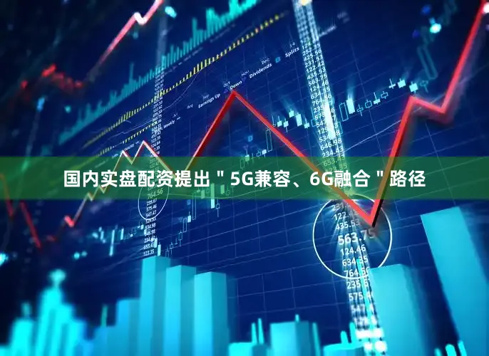 国内实盘配资提出＂5G兼容、6G融合＂路径