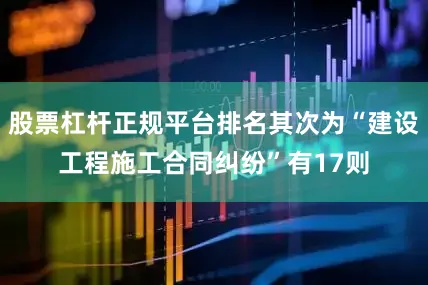 股票杠杆正规平台排名其次为“建设工程施工合同纠纷”有17则