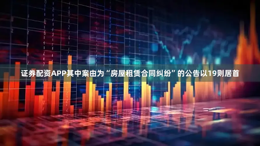 证券配资APP其中案由为“房屋租赁合同纠纷”的公告以19则居首