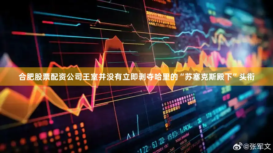 合肥股票配资公司王室并没有立即剥夺哈里的“苏塞克斯殿下”头衔
