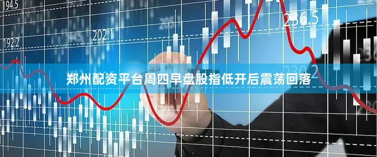 郑州配资平台周四早盘股指低开后震荡回落