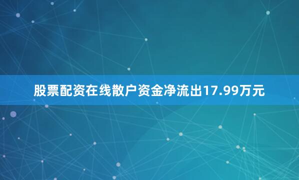 股票配资在线散户资金净流出17.99万元