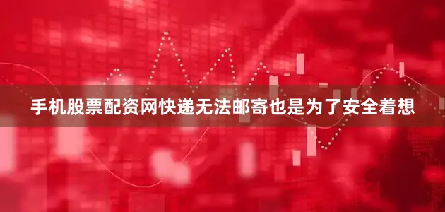手机股票配资网快递无法邮寄也是为了安全着想