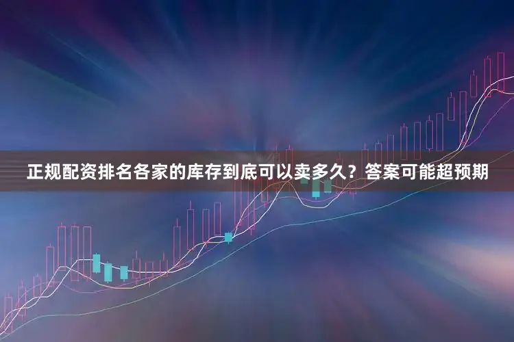 正规配资排名各家的库存到底可以卖多久？答案可能超预期