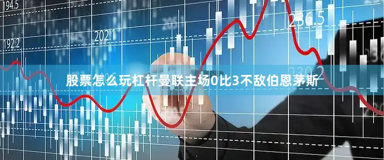 股票怎么玩杠杆曼联主场0比3不敌伯恩茅斯