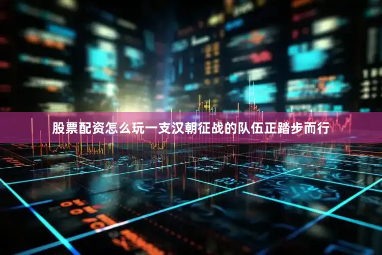股票配资怎么玩一支汉朝征战的队伍正踏步而行