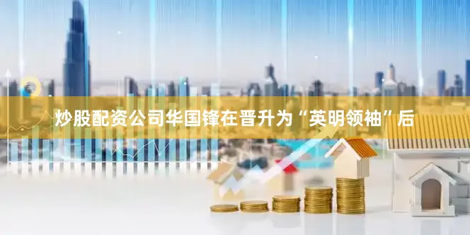 炒股配资公司华国锋在晋升为“英明领袖”后