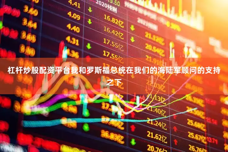 杠杆炒股配资平台我和罗斯福总统在我们的海陆军顾问的支持之下