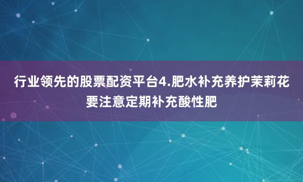 行业领先的股票配资平台4.肥水补充养护茉莉花要注意定期补充酸性肥