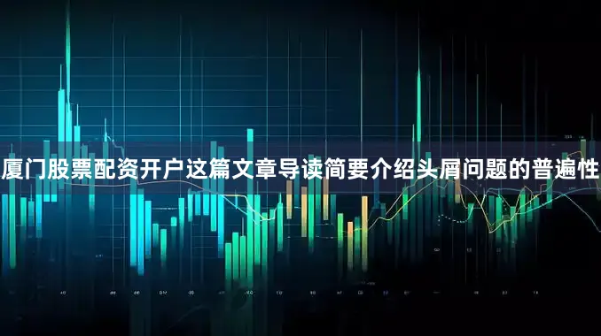 厦门股票配资开户这篇文章导读简要介绍头屑问题的普遍性