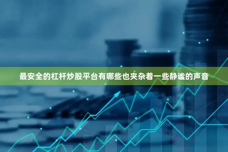 最安全的杠杆炒股平台有哪些也夹杂着一些静谧的声音