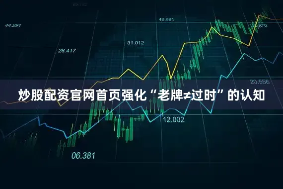 炒股配资官网首页强化“老牌≠过时”的认知