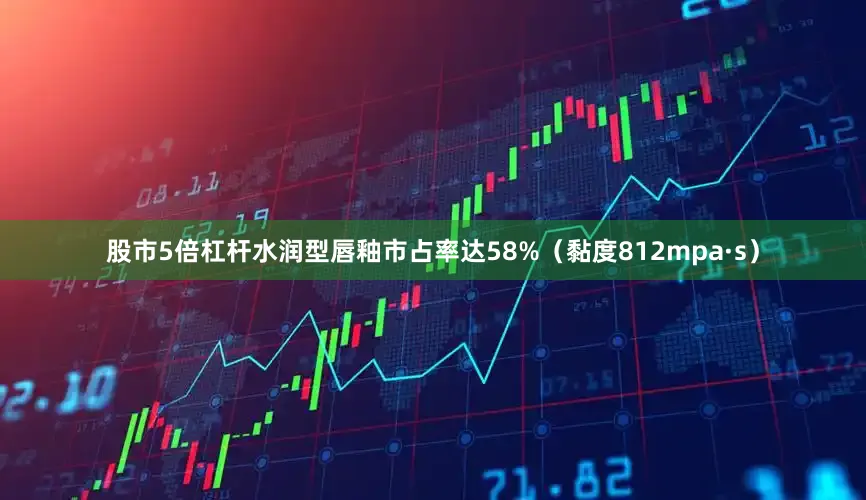 股市5倍杠杆水润型唇釉市占率达58%（黏度812mpa·s）