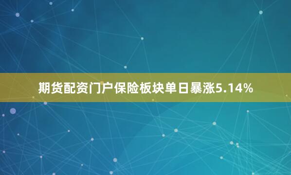 期货配资门户保险板块单日暴涨5.14%
