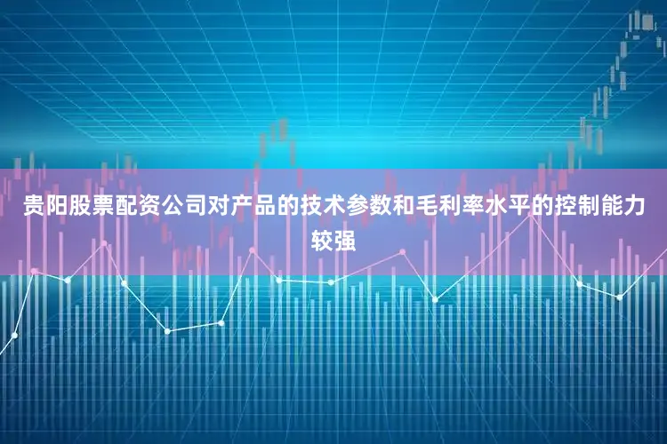 贵阳股票配资公司对产品的技术参数和毛利率水平的控制能力较强