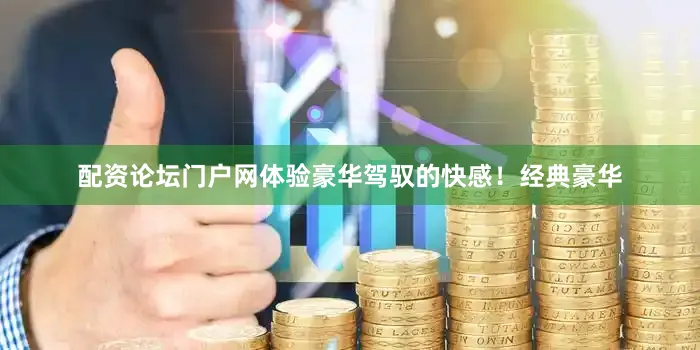配资论坛门户网体验豪华驾驭的快感！经典豪华