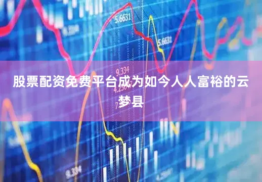 股票配资免费平台成为如今人人富裕的云梦县