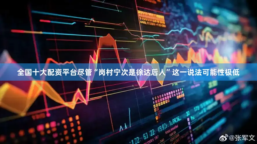 全国十大配资平台尽管“岗村宁次是徐达后人”这一说法可能性极低