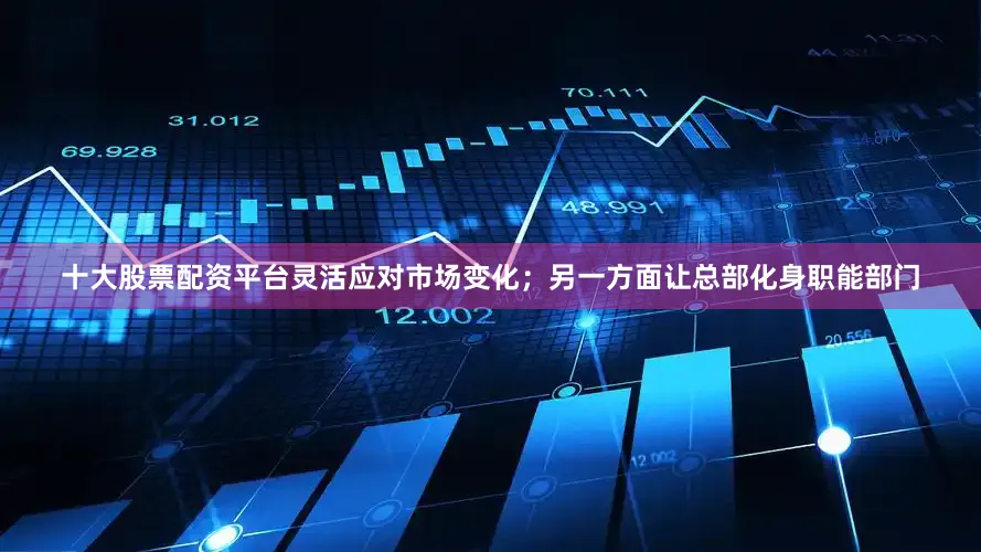 十大股票配资平台灵活应对市场变化；另一方面让总部化身职能部门