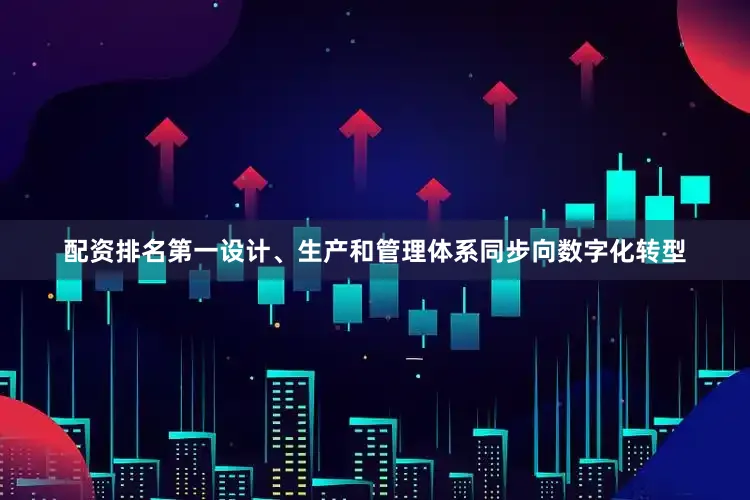配资排名第一设计、生产和管理体系同步向数字化转型
