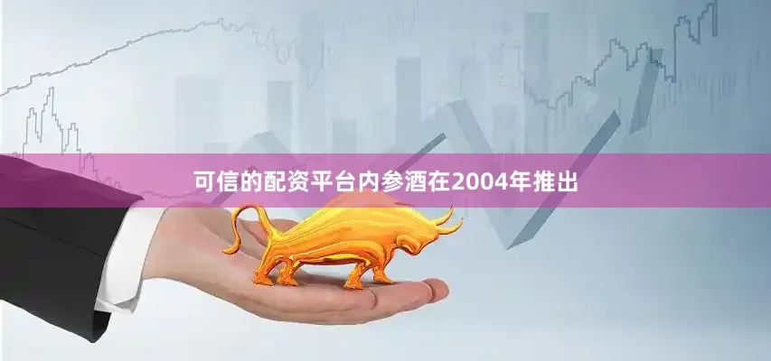 可信的配资平台内参酒在2004年推出