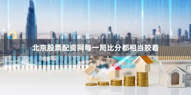 北京股票配资网每一局比分都相当胶着