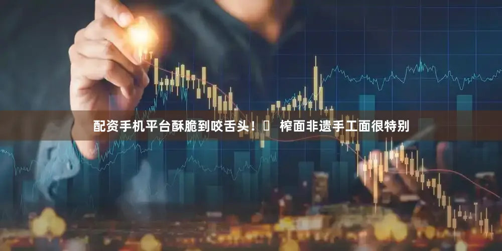 配资手机平台酥脆到咬舌头!✅ 榨面非遗手工面很特别