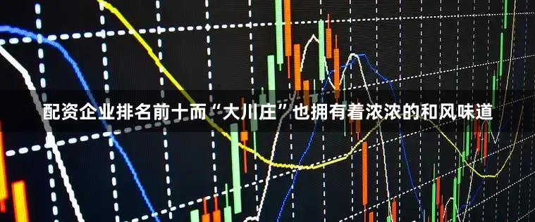 配资企业排名前十而“大川庄”也拥有着浓浓的和风味道