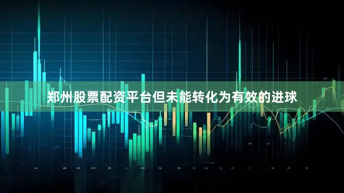 郑州股票配资平台但未能转化为有效的进球