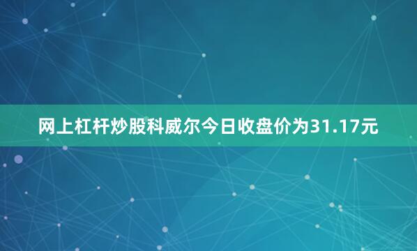 网上杠杆炒股科威尔今日收盘价为31.17元