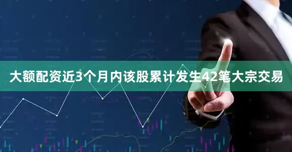 大额配资近3个月内该股累计发生42笔大宗交易