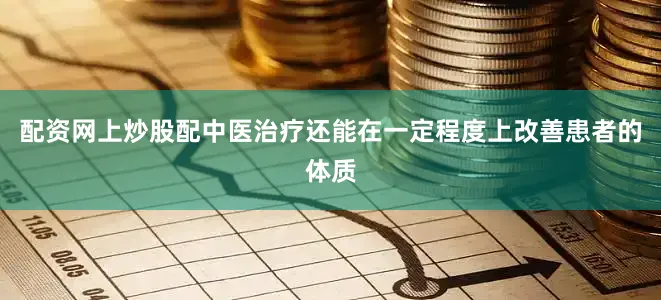 配资网上炒股配中医治疗还能在一定程度上改善患者的体质