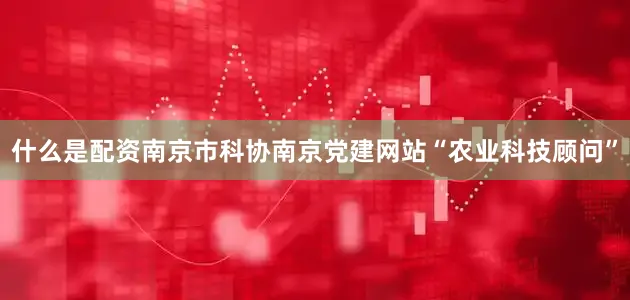 什么是配资南京市科协南京党建网站“农业科技顾问”