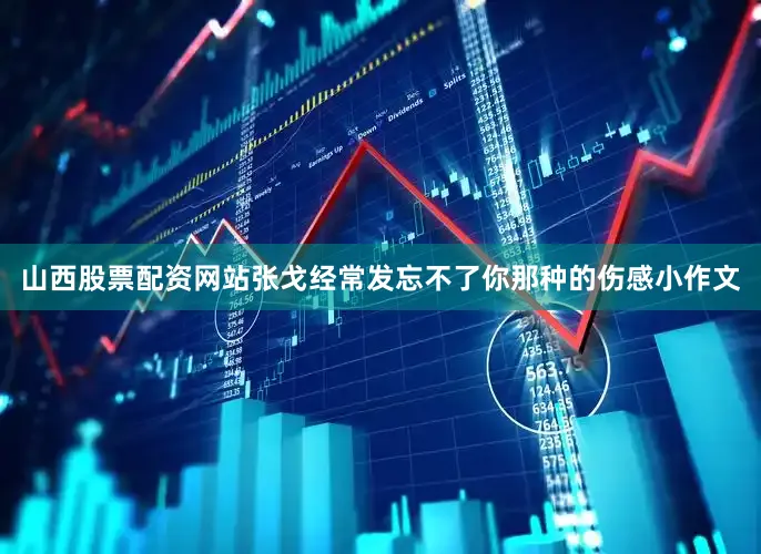 山西股票配资网站张戈经常发忘不了你那种的伤感小作文