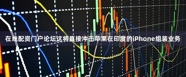 在线配资门户论坛这将直接冲击苹果在印度的iPhone组装业务