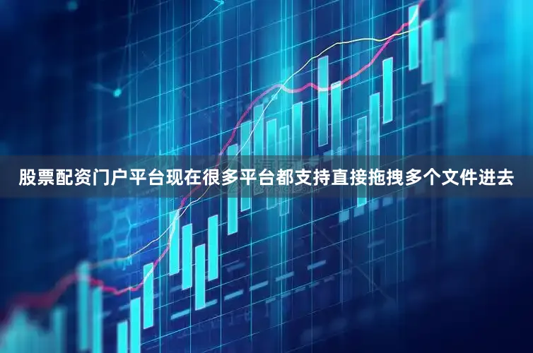 股票配资门户平台现在很多平台都支持直接拖拽多个文件进去