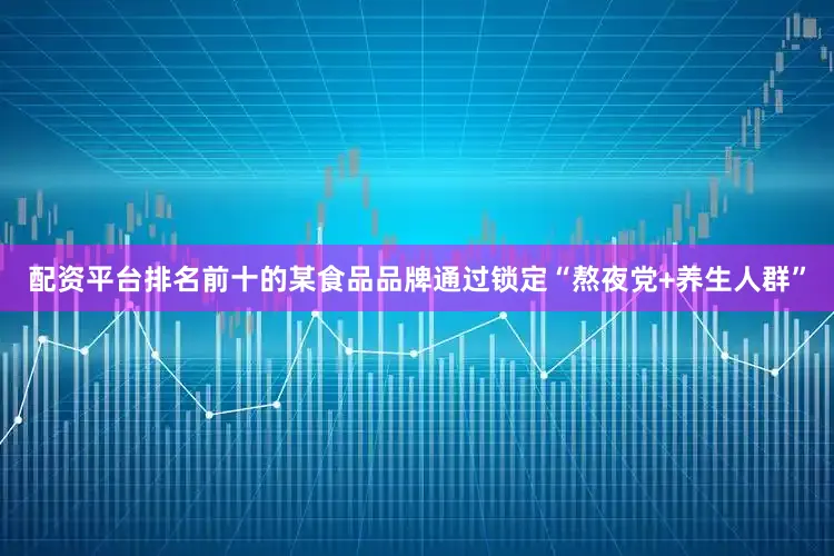 配资平台排名前十的某食品品牌通过锁定“熬夜党+养生人群”