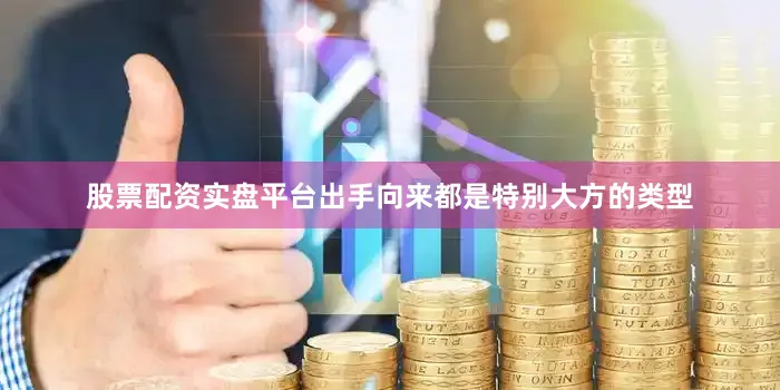 股票配资实盘平台出手向来都是特别大方的类型