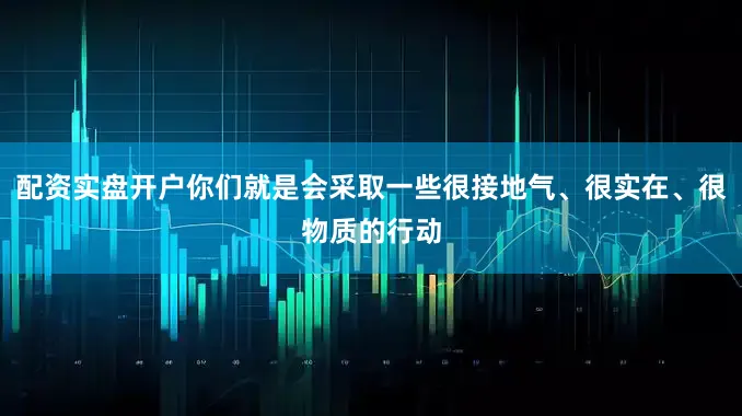 配资实盘开户你们就是会采取一些很接地气、很实在、很物质的行动
