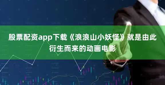 股票配资app下载《浪浪山小妖怪》就是由此衍生而来的动画电影
