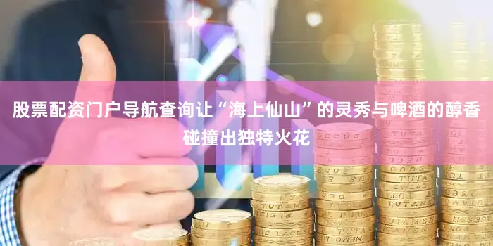 股票配资门户导航查询让“海上仙山”的灵秀与啤酒的醇香碰撞出独特火花