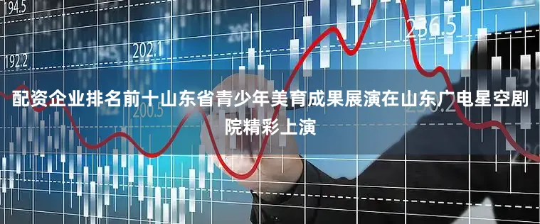 配资企业排名前十山东省青少年美育成果展演在山东广电星空剧院精彩上演